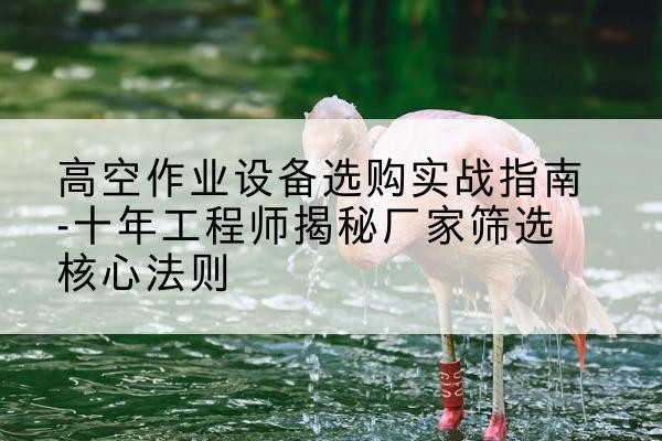 木兰剪叉式升降机厂家-高空作业设备选购实战指南-十年工程师揭秘厂家筛选核心法则