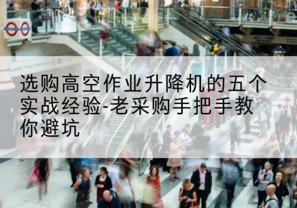 木兰高空作业升降机厂家-选购高空作业升降机的五个实战经验-老采购手把手教你避坑