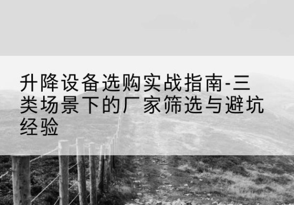 木兰移动式升降机厂家推荐-升降设备选购实战指南-三类场景下的厂家筛选与避坑经验