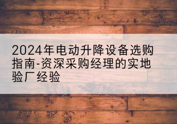 木兰电动剪叉升降平台厂家-2024年电动升降设备选购指南-资深采购经理的实地验厂经验