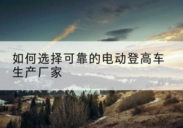 木兰电动登高车厂家-如何选择可靠的电动登高车生产厂家