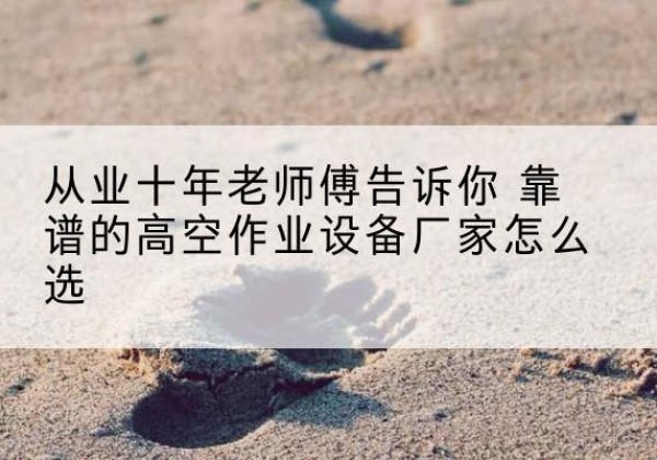 木兰高空作业升降机厂家推荐-从业十年老师傅告诉你 靠谱的高空作业设备厂家怎么选