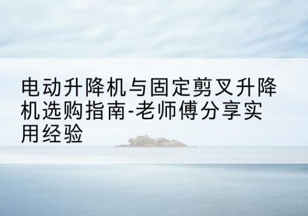 木兰电动升降机怎么选-电动升降机与固定剪叉升降机选购指南-老师傅分享实用经验