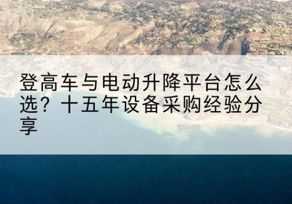 木兰登高车厂家厂家-登高车与电动升降平台怎么选？十五年设备采购经验分享