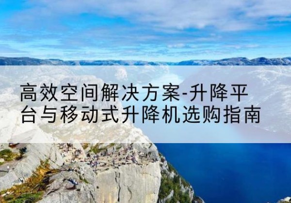 木兰升降平台厂家-*空间解决方案-升降平台与移动式升降机选购指南