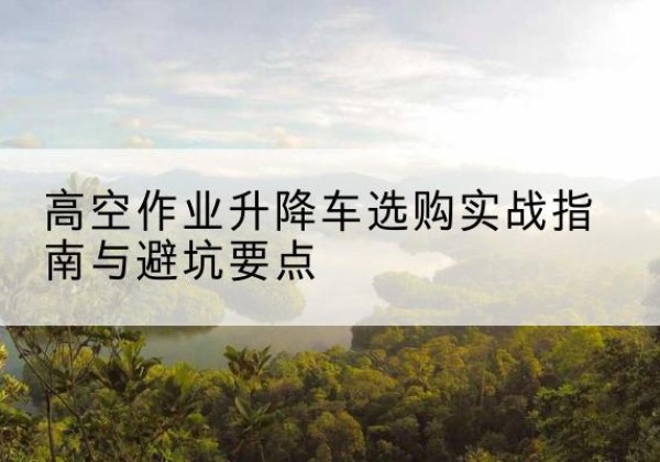 木兰升降车怎么选-高空作业升降车选购实战指南与避坑要点