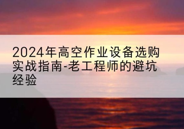 木兰高空作业升降机厂家推荐-2024年高空作业设备选购实战指南-老工程师的避坑经验