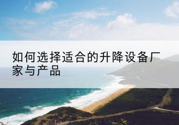 木兰电动升降平台厂家-如何选择适合的升降设备厂家与产品