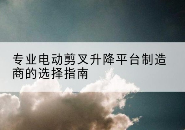 木兰电动剪叉升降平台厂家-专业电动剪叉升降平台制造商的选择指南