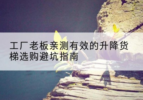 木兰升降货梯怎么选-工厂老板亲测有效的升降货梯选购避坑指南