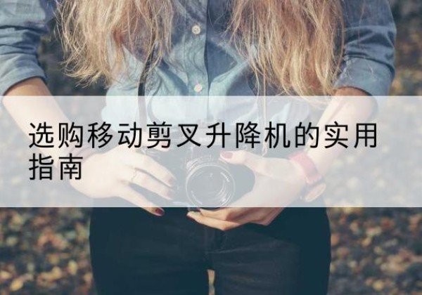 木兰移动剪叉升降机怎么选-选购移动剪叉升降机的实用指南