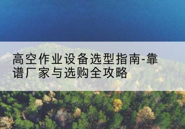 木兰升降车厂家-高空作业设备选型指南-靠谱厂家与选购全攻略