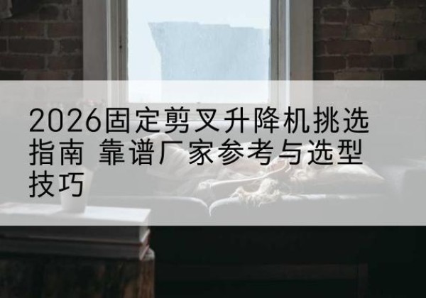 木兰固定剪叉升降机厂家推荐-2026固定剪叉升降机挑选指南 靠谱厂家参考与选型技巧